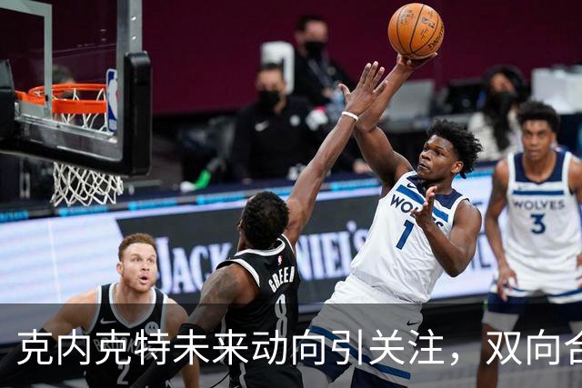 克内克特未来动向引关注，双向合同或与奇才签约