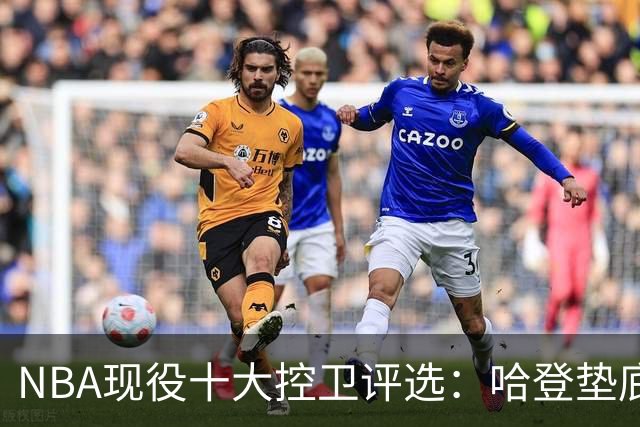 NBA现役十大控卫评选：哈登垫底，库里位居第六，东契奇屈居亚军